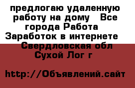 предлогаю удаленную работу на дому - Все города Работа » Заработок в интернете   . Свердловская обл.,Сухой Лог г.